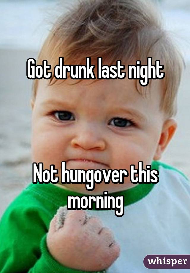 Got drunk last night



Not hungover this morning