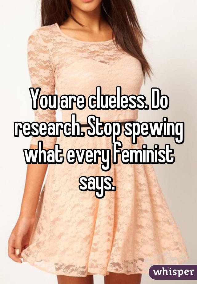 You are clueless. Do research. Stop spewing what every feminist says. 