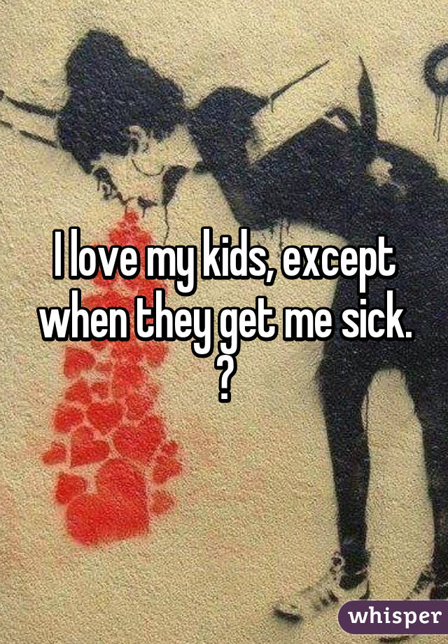 I love my kids, except when they get me sick. 😕