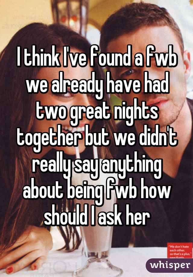 I think I've found a fwb we already have had two great nights together but we didn't really say anything about being fwb how should I ask her