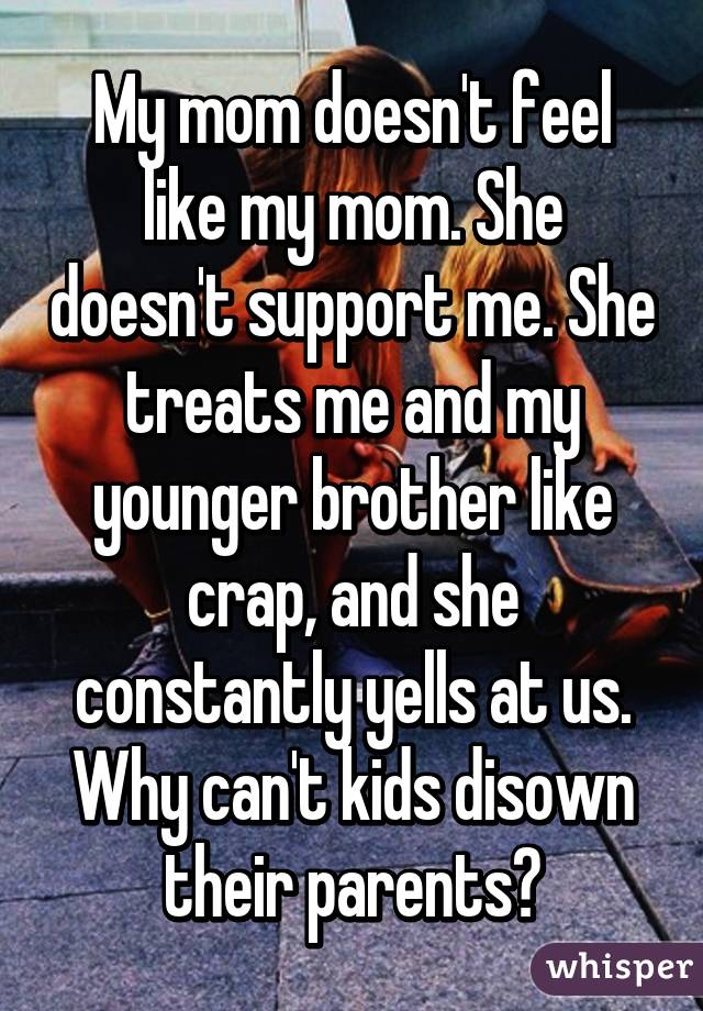 My mom doesn't feel like my mom. She doesn't support me. She treats me and my younger brother like crap, and she constantly yells at us. Why can't kids disown their parents?