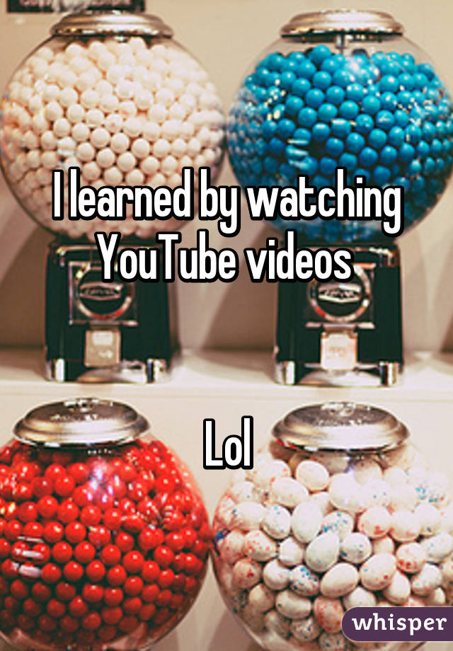 I learned by watching YouTube videos 


Lol