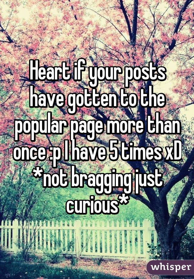 Heart if your posts have gotten to the popular page more than once :p I have 5 times xD *not bragging just curious*