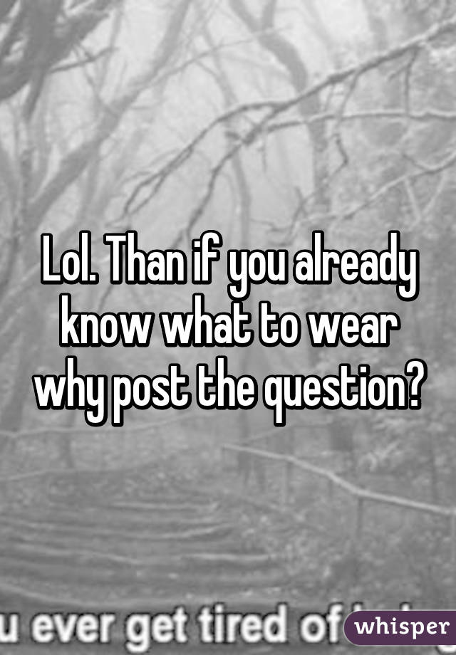 Lol. Than if you already know what to wear why post the question?
