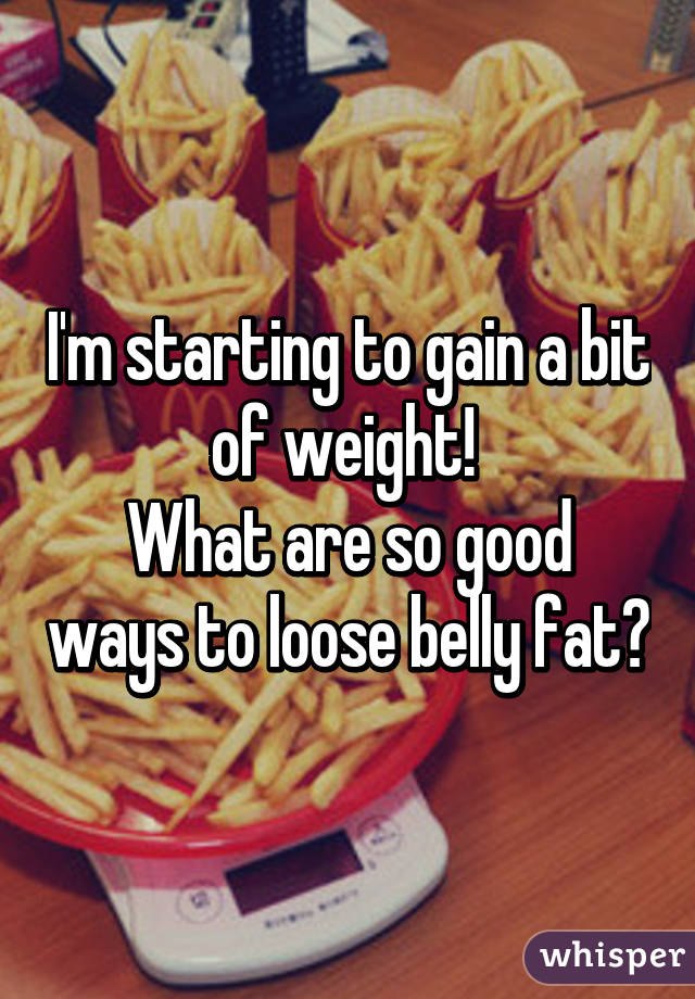 I'm starting to gain a bit of weight! 
What are so good ways to loose belly fat?