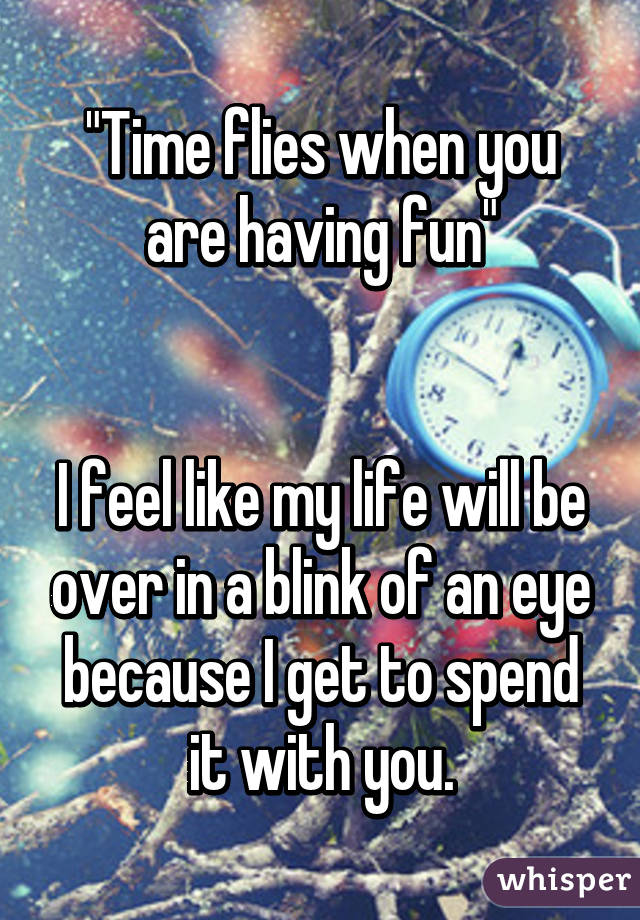 "Time flies when you are having fun"


I feel like my life will be over in a blink of an eye because I get to spend it with you.