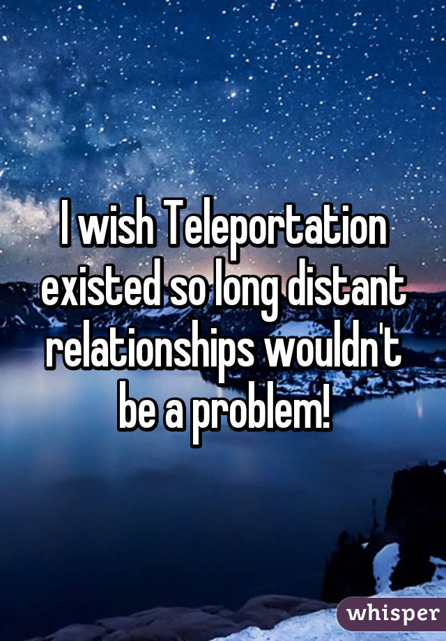 I wish Teleportation existed so long distant relationships wouldn't be a problem!