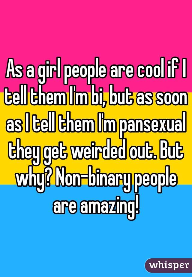 As a girl people are cool if I tell them I'm bi, but as soon as I tell them I'm pansexual they get weirded out. But why? Non-binary people are amazing! 