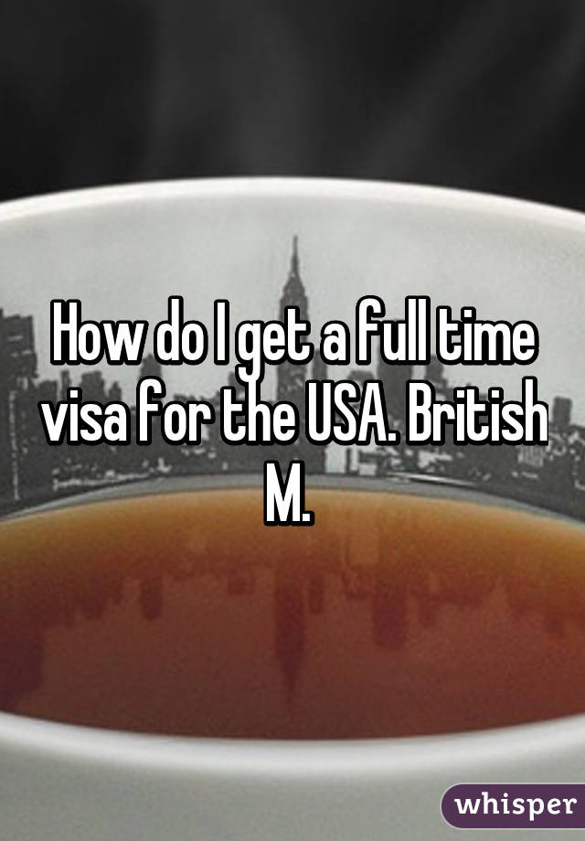 How do I get a full time visa for the USA. British M. 