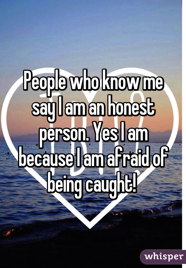 People who know me say I am an honest person. Yes I am because I am afraid of being caught! 