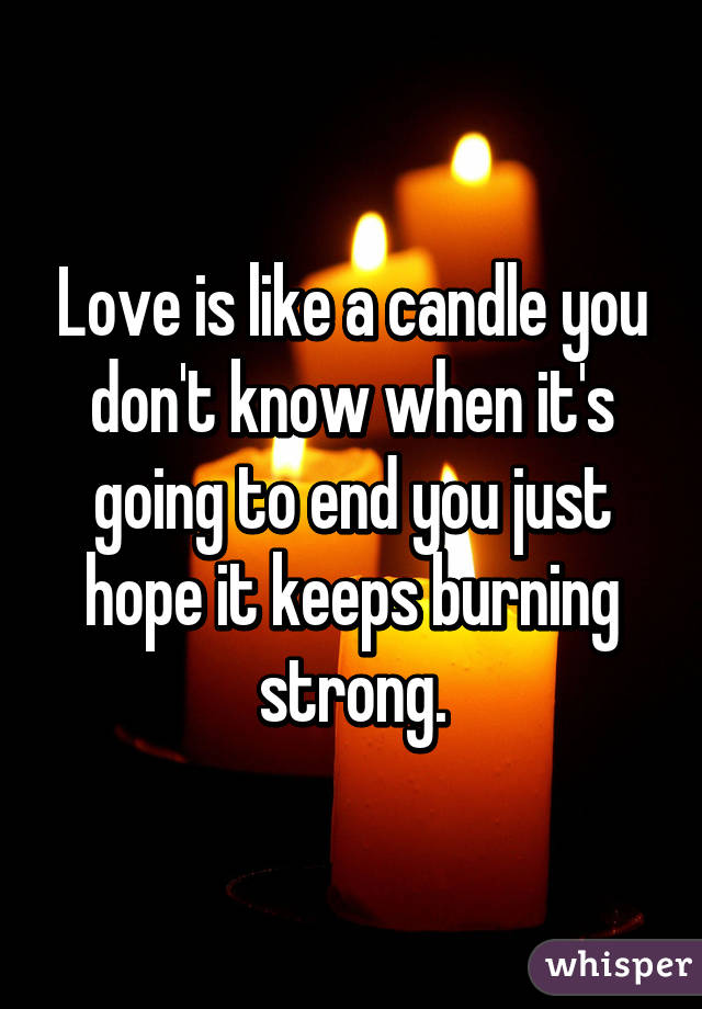 Love is like a candle you don't know when it's going to end you just hope it keeps burning strong.