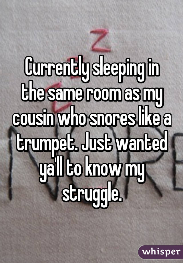 Currently sleeping in the same room as my cousin who snores like a trumpet. Just wanted ya'll to know my struggle.