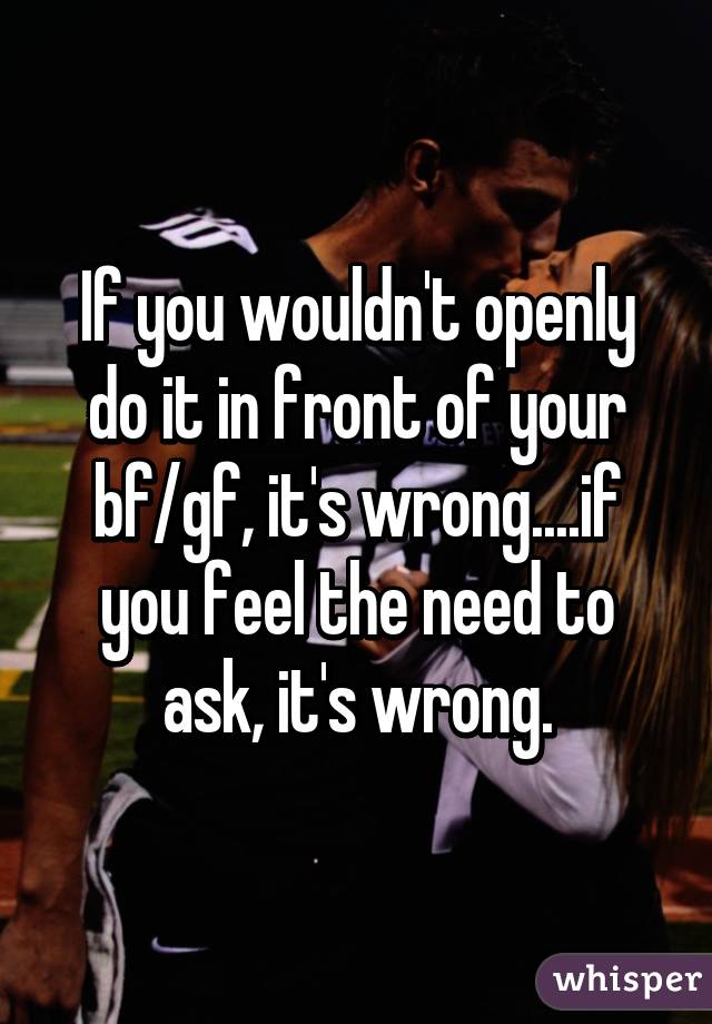 If you wouldn't openly do it in front of your bf/gf, it's wrong....if you feel the need to ask, it's wrong.