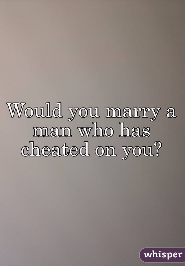 Would you marry a man who has cheated on you?