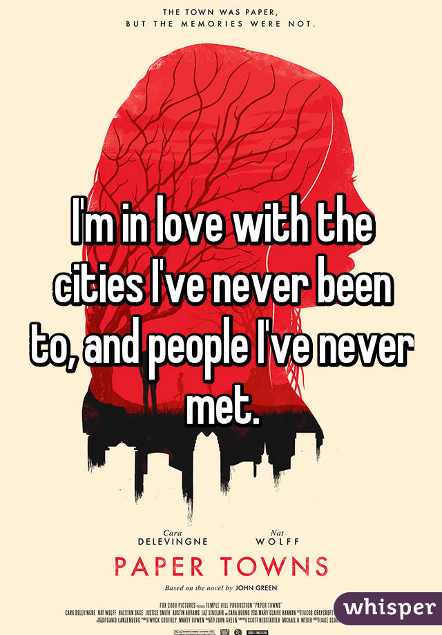 I'm in love with the cities I've never been to, and people I've never met.