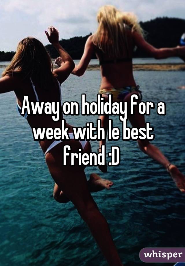 Away on holiday for a week with le best friend :D 