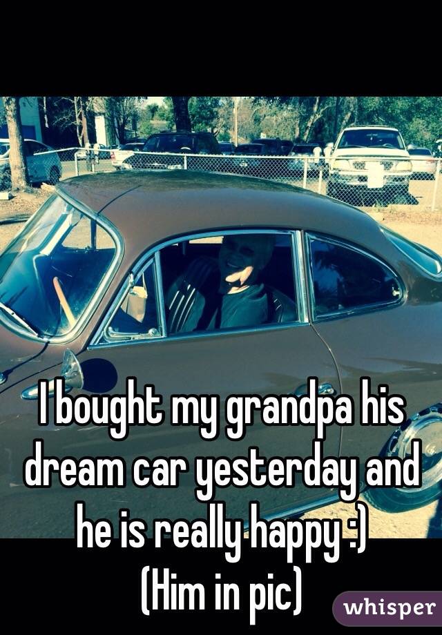 I bought my grandpa his dream car yesterday and he is really happy :)
(Him in pic)