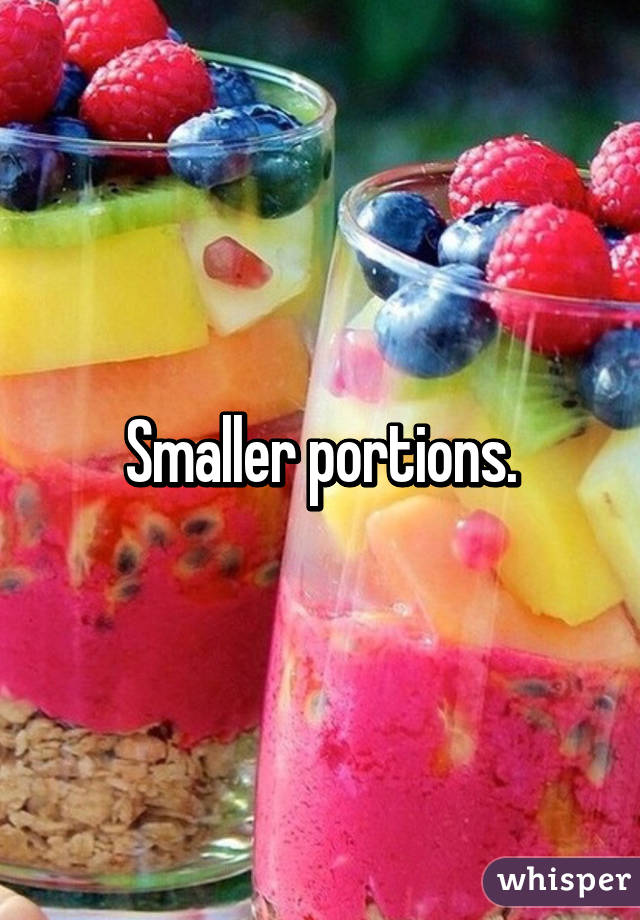 Smaller portions.