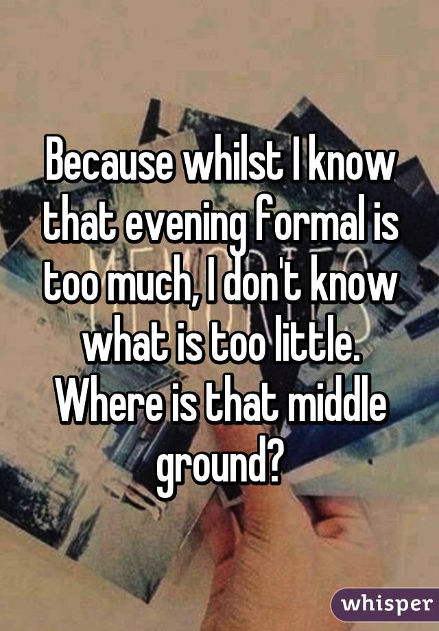 Because whilst I know that evening formal is too much, I don't know what is too little. Where is that middle ground?