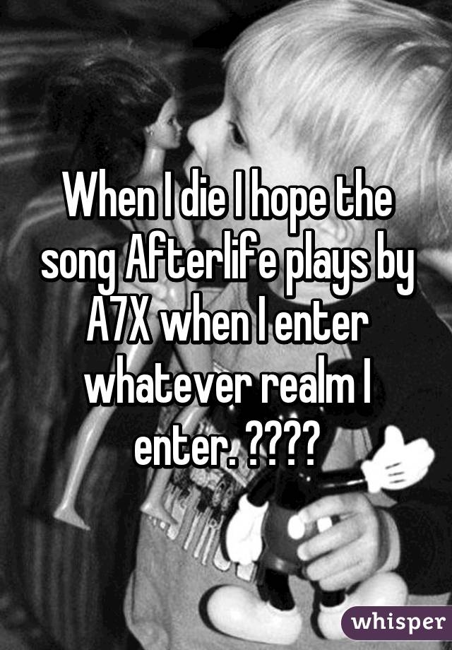 When I die I hope the song Afterlife plays by A7X when I enter whatever realm I enter. 💙☺️🔥