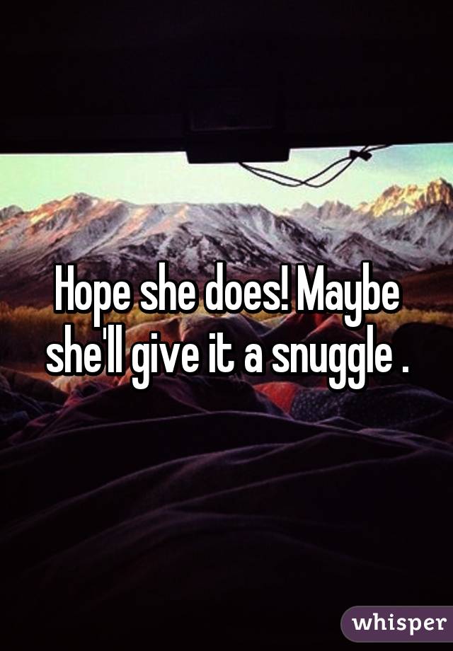 Hope she does! Maybe she'll give it a snuggle .