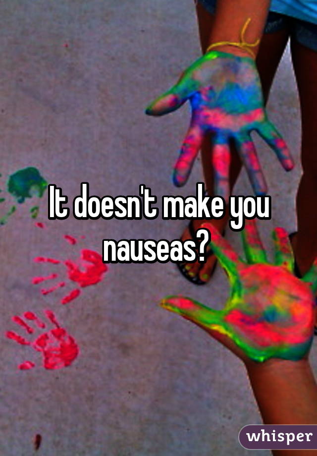 It doesn't make you nauseas? 