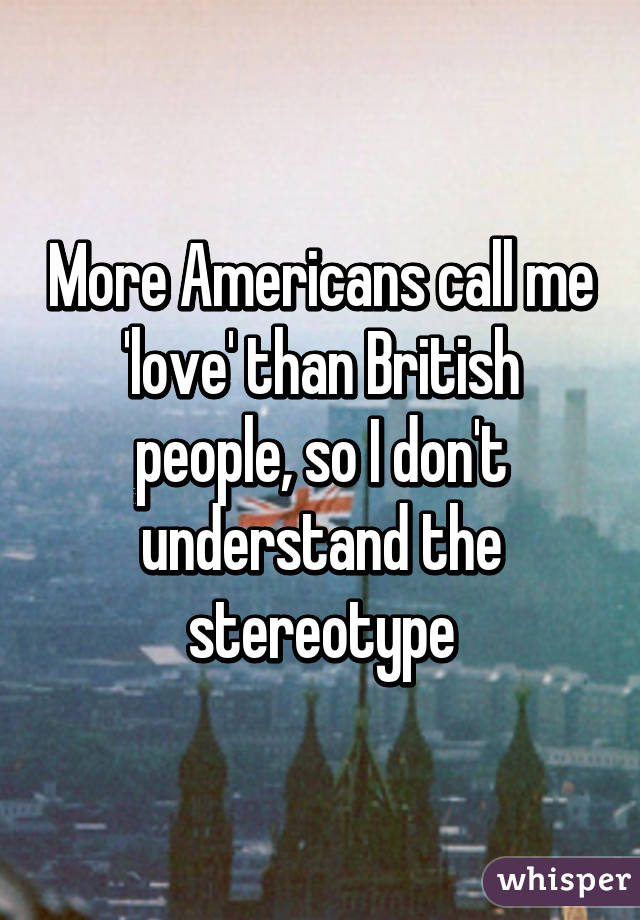 More Americans call me 'love' than British people, so I don't understand the stereotype