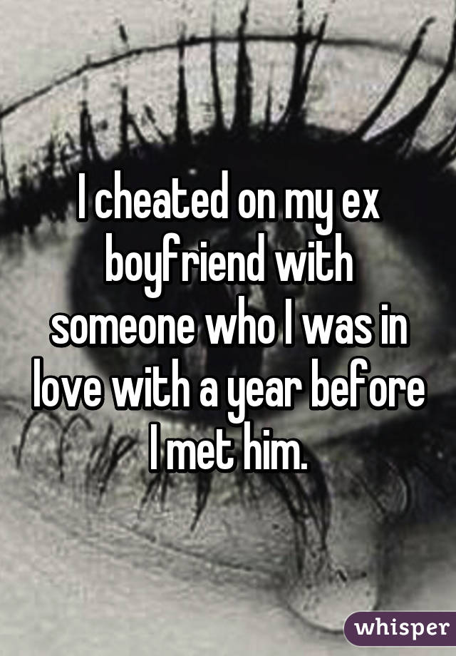 I cheated on my ex boyfriend with someone who I was in love with a year before I met him.