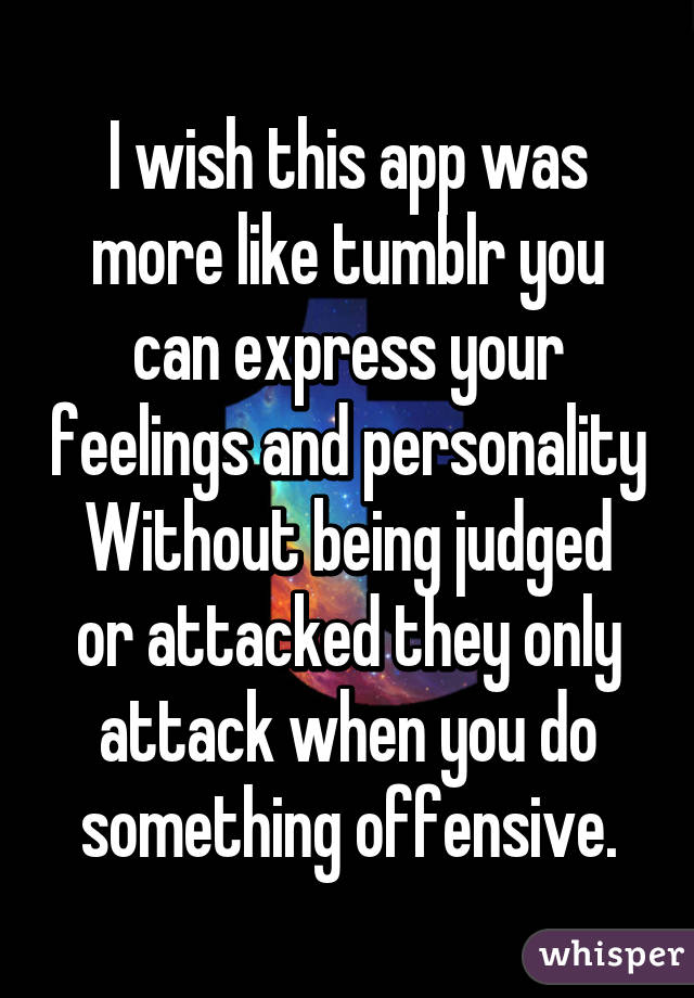 I wish this app was more like tumblr you can express your feelings and personality
Without being judged or attacked they only attack when you do something offensive.