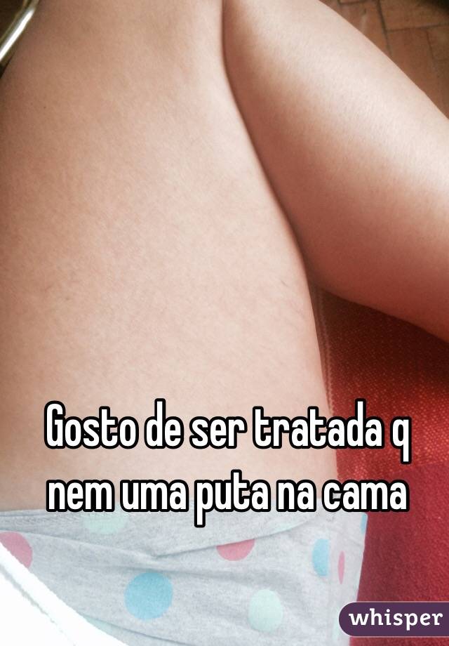 Gosto de ser tratada q nem uma puta na cama