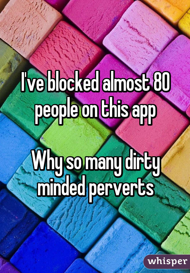 I've blocked almost 80 people on this app

Why so many dirty minded perverts