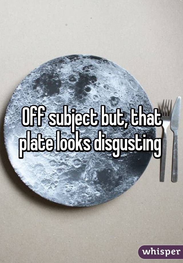 Off subject but, that plate looks disgusting 