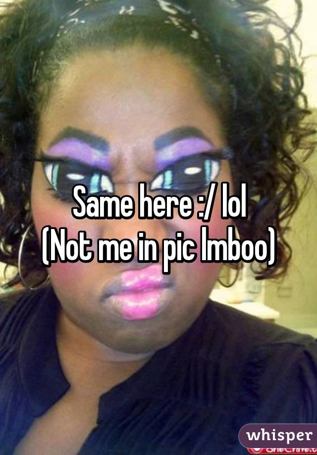 Same here :/ lol
(Not me in pic lmboo)