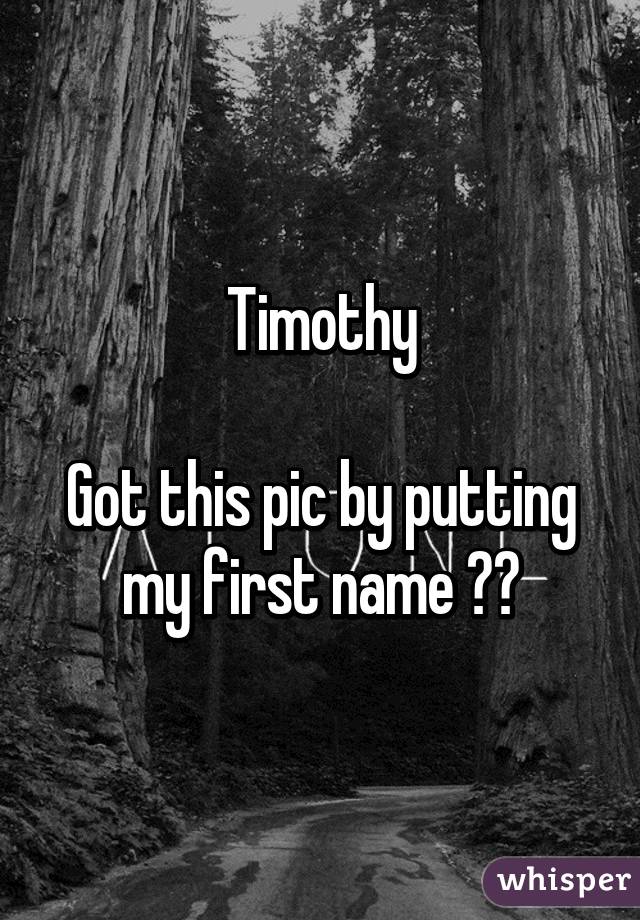 Timothy

Got this pic by putting my first name 😔😢