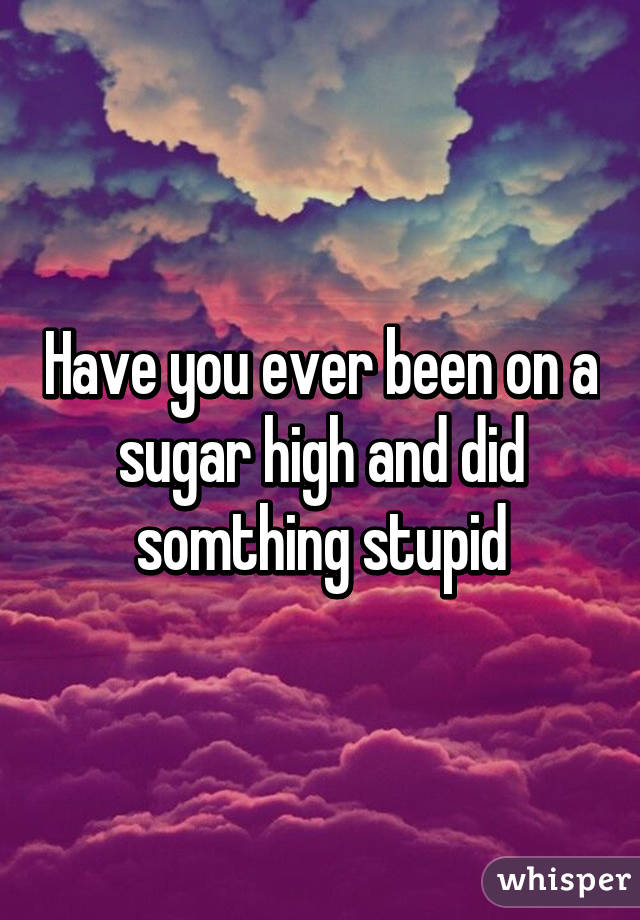 Have you ever been on a sugar high and did somthing stupid