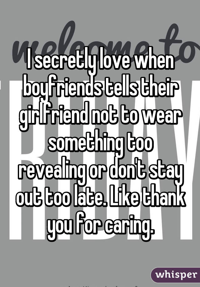 I secretly love when boyfriends tells their girlfriend not to wear something too revealing or don't stay out too late. Like thank you for caring.