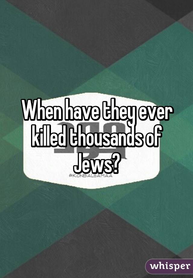 When have they ever killed thousands of Jews?