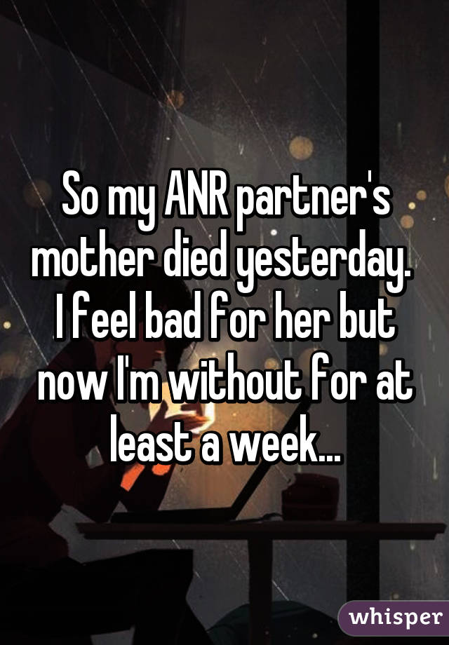 So my ANR partner's mother died yesterday.  I feel bad for her but now I'm without for at least a week...