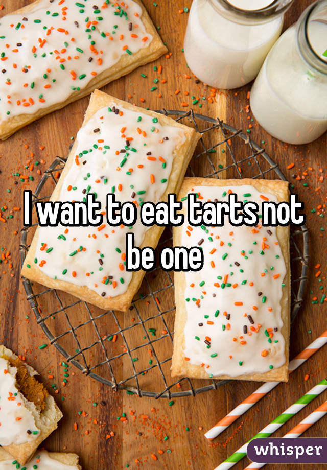 I want to eat tarts not be one