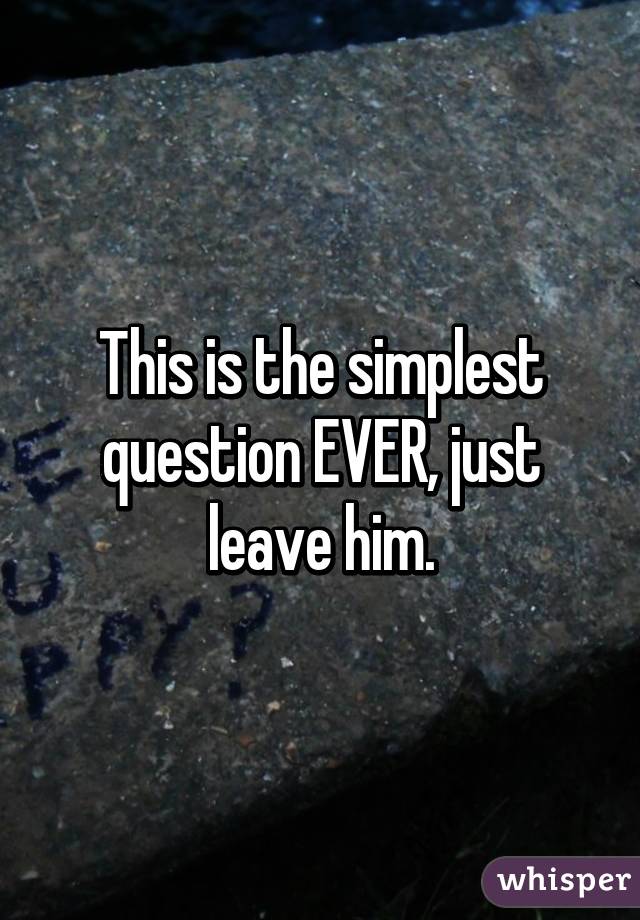 This is the simplest question EVER, just leave him.