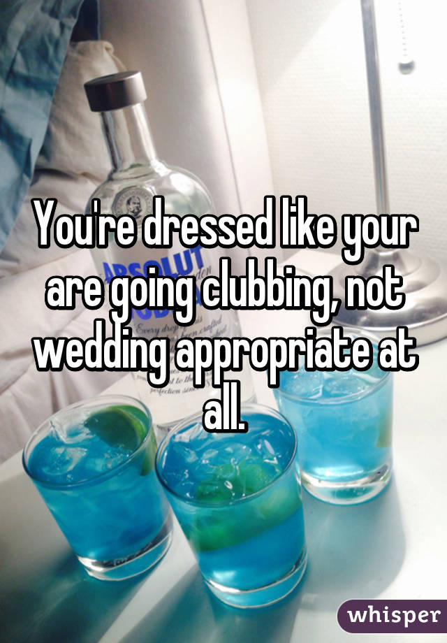 You're dressed like your are going clubbing, not wedding appropriate at all.