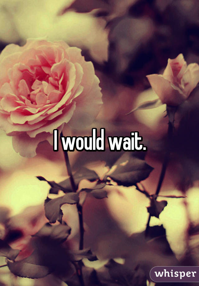 I would wait.