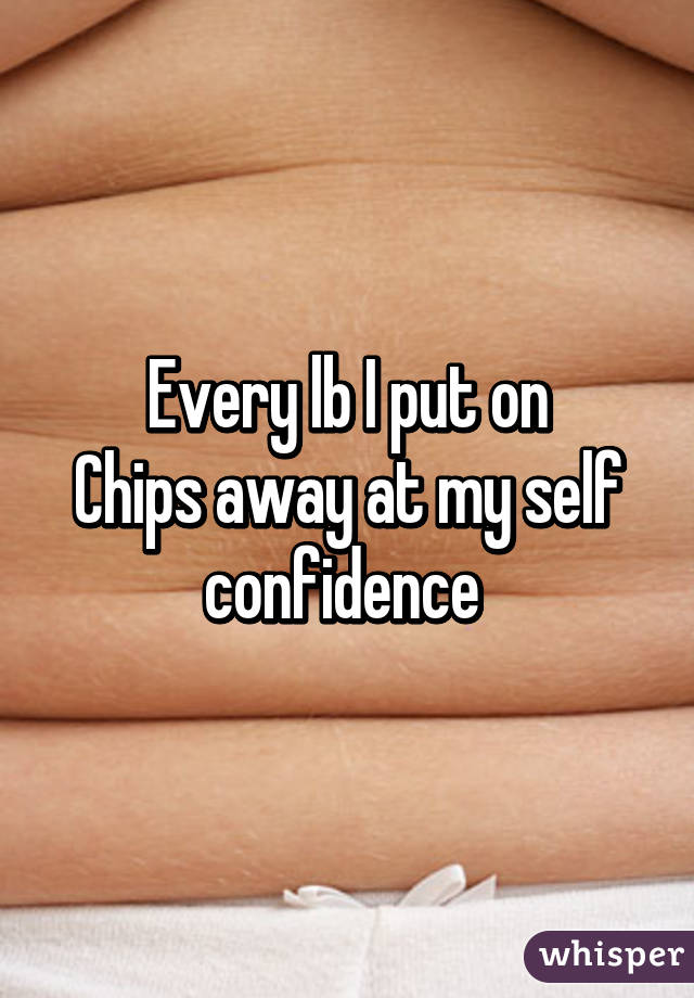 Every lb I put on
Chips away at my self confidence 