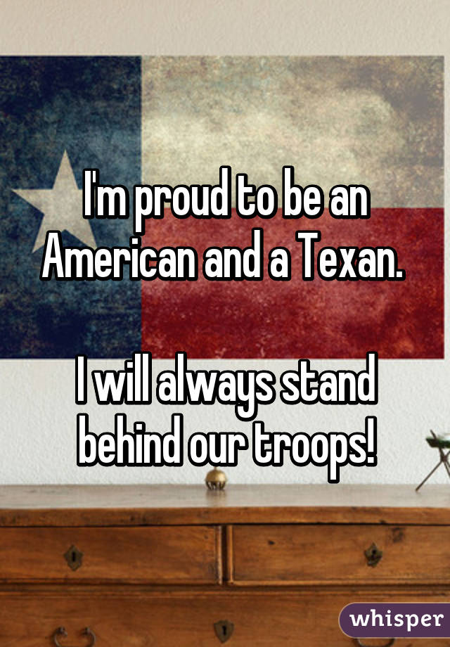 I'm proud to be an American and a Texan. 

I will always stand behind our troops!