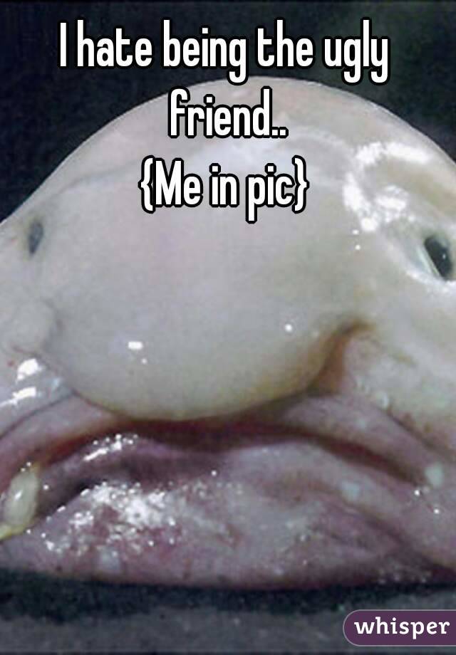 I hate being the ugly friend..
{Me in pic}