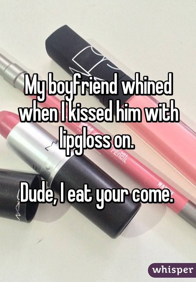 My boyfriend whined when I kissed him with lipgloss on. 

Dude, I eat your come. 