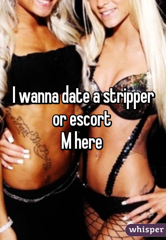 I wanna date a stripper or escort 
M here 