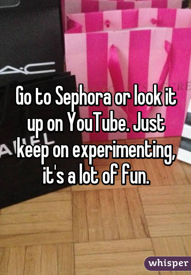 Go to Sephora or look it up on YouTube. Just keep on experimenting, it's a lot of fun.