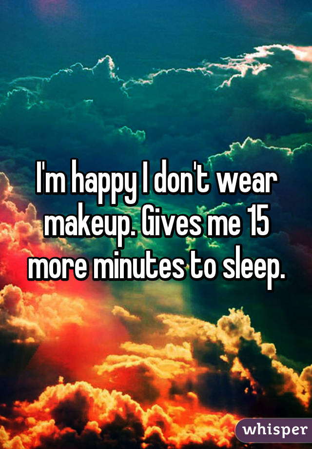 I'm happy I don't wear makeup. Gives me 15 more minutes to sleep.