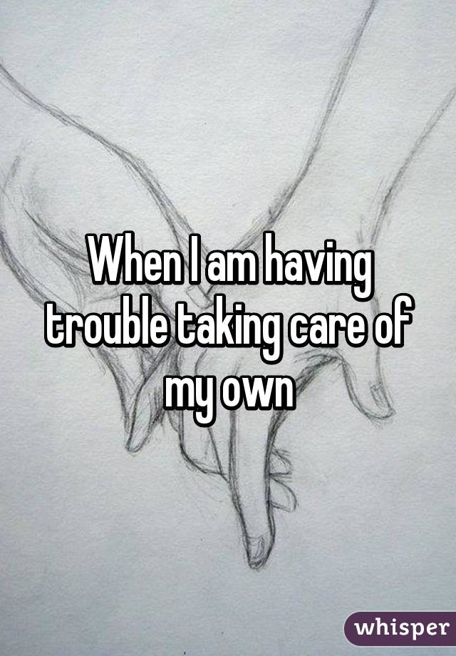 When I am having trouble taking care of my own